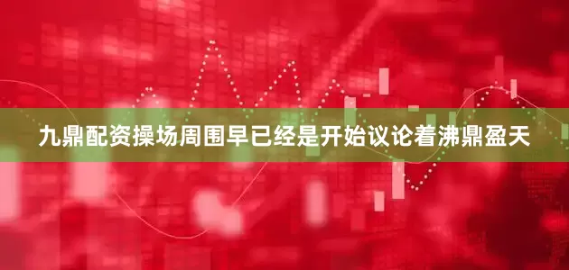 九鼎配资操场周围早已经是开始议论着沸鼎盈天