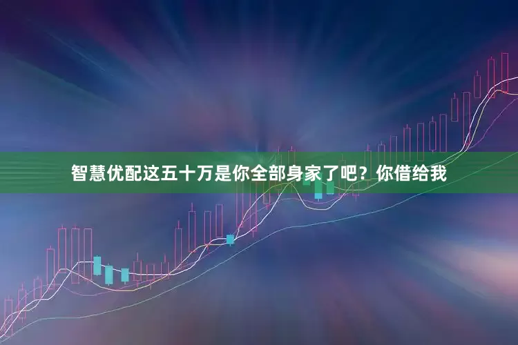 智慧优配这五十万是你全部身家了吧？你借给我