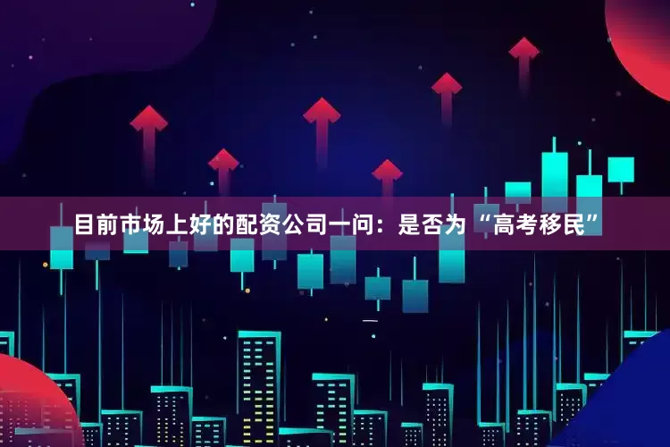 目前市场上好的配资公司一问：是否为 “高考移民”