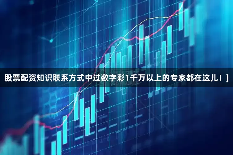 股票配资知识联系方式中过数字彩1千万以上的专家都在这儿！]
