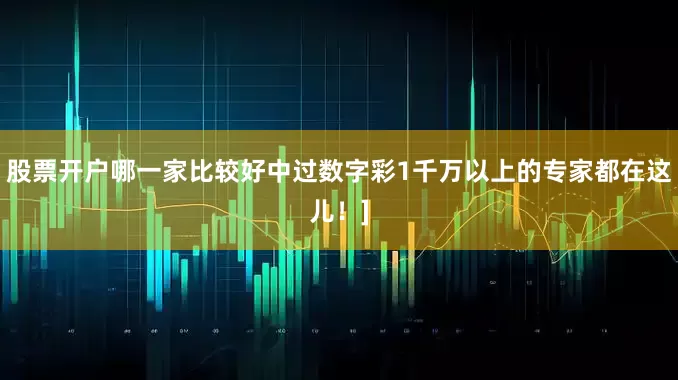 股票开户哪一家比较好中过数字彩1千万以上的专家都在这儿！]
