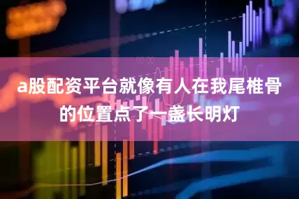 a股配资平台就像有人在我尾椎骨的位置点了一盏长明灯