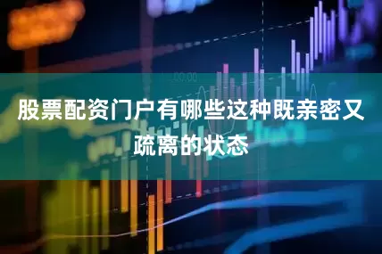 股票配资门户有哪些这种既亲密又疏离的状态
