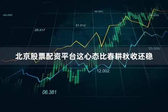 北京股票配资平台这心态比春耕秋收还稳