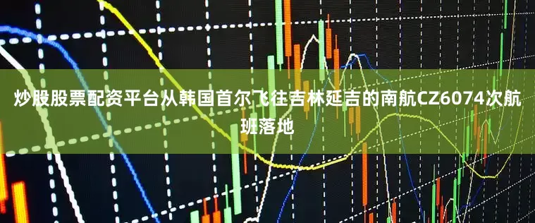 炒股股票配资平台从韩国首尔飞往吉林延吉的南航CZ6074次航班落地