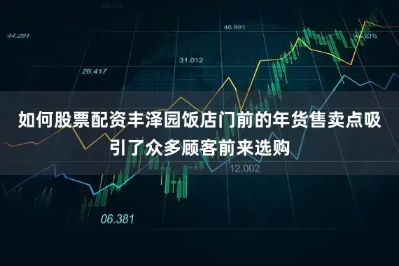 如何股票配资丰泽园饭店门前的年货售卖点吸引了众多顾客前来选购