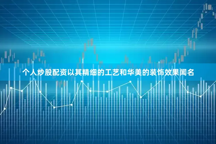 个人炒股配资以其精细的工艺和华美的装饰效果闻名