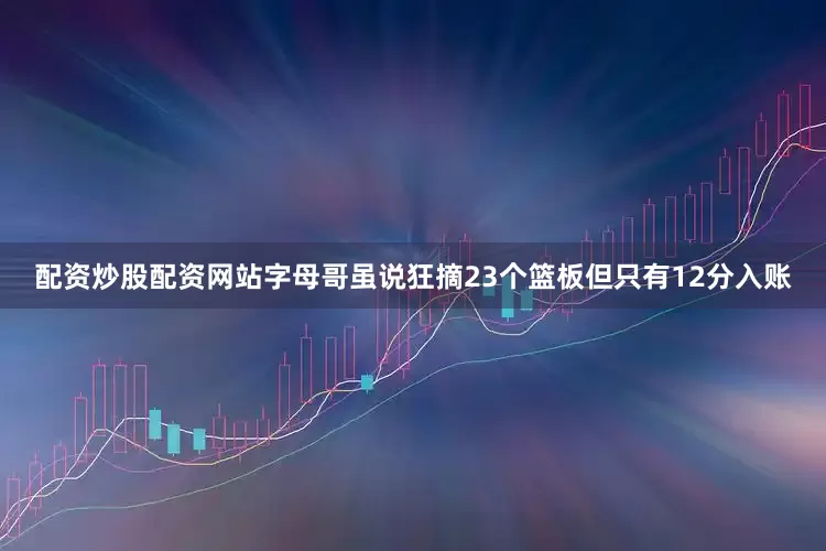 配资炒股配资网站字母哥虽说狂摘23个篮板但只有12分入账
