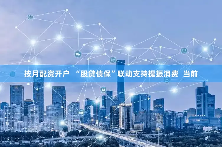 按月配资开户  “股贷债保”联动支持提振消费  当前