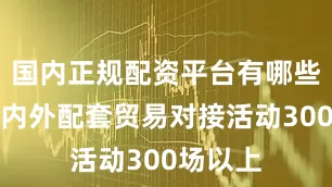 国内正规配资平台有哪些举办场内外配套贸易对接活动300场以上