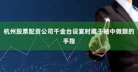 杭州股票配资公司千金台设宴时藏于袖中微颤的手指