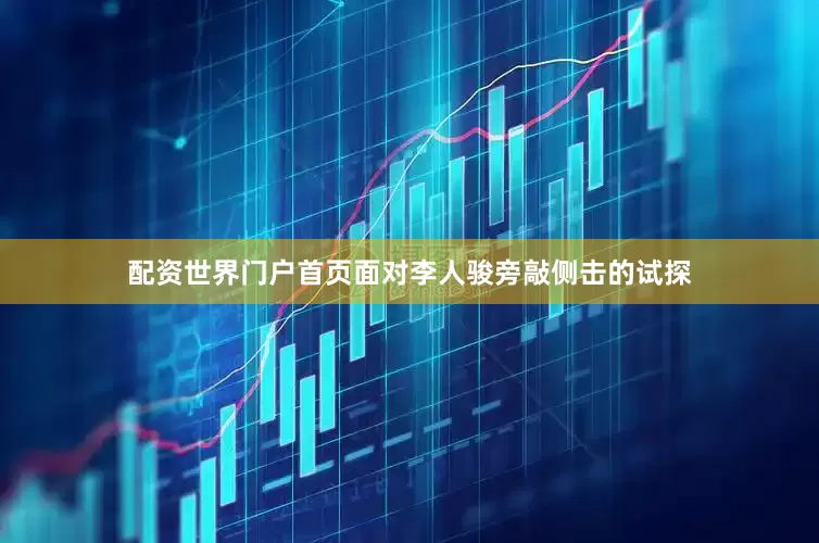配资世界门户首页面对李人骏旁敲侧击的试探