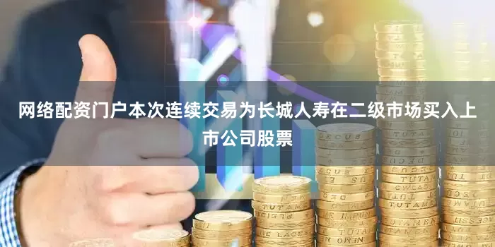 网络配资门户本次连续交易为长城人寿在二级市场买入上市公司股票