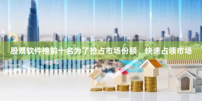 股票软件榜前十名为了抢占市场份额、快速占领市场