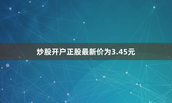 炒股开户正股最新价为3.45元