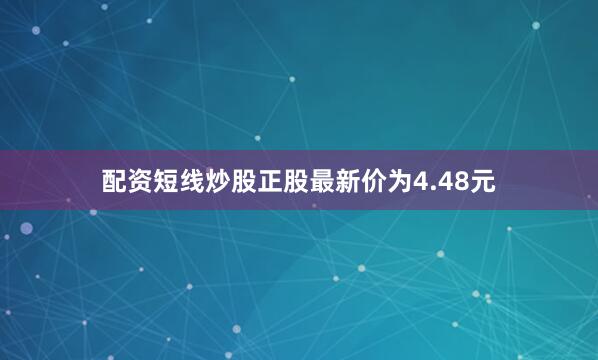 配资短线炒股正股最新价为4.48元