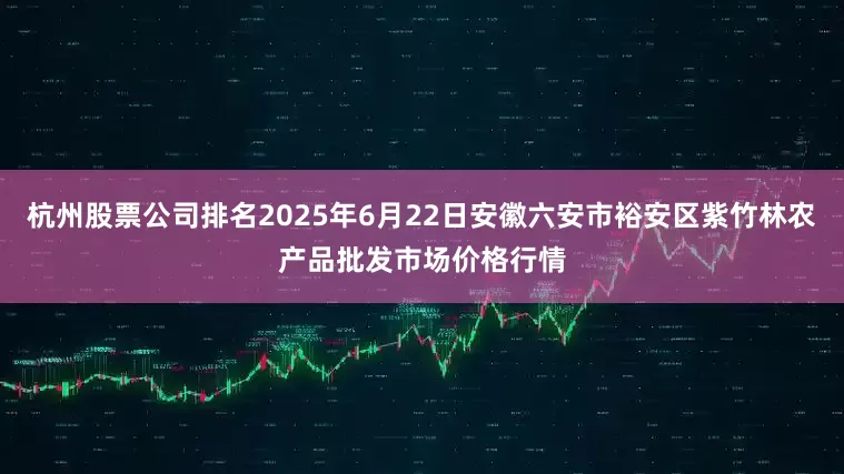 杭州股票公司排名2025年6月22日安徽六安市裕安区紫竹林农产品批发市场价格行情