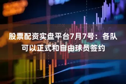股票配资实盘平台7月7号：各队可以正式和自由球员签约