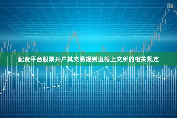 配资平台股票开户其交易规则遵循上交所的相关规定