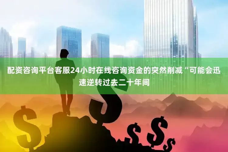 配资咨询平台客服24小时在线咨询资金的突然削减“可能会迅速逆转过去二十年间