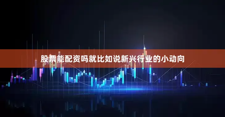 股票能配资吗就比如说新兴行业的小动向