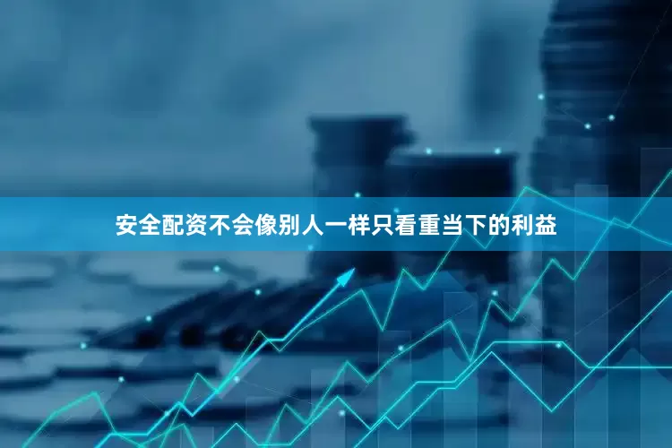 安全配资不会像别人一样只看重当下的利益