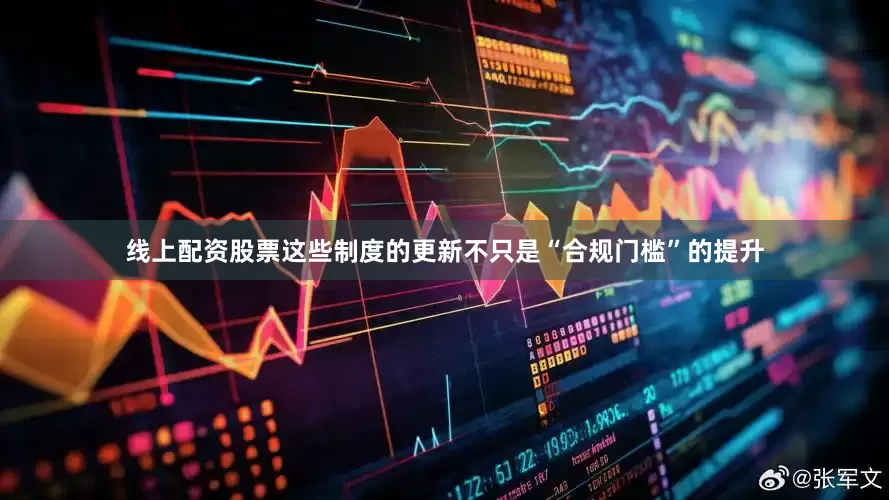 线上配资股票这些制度的更新不只是“合规门槛”的提升