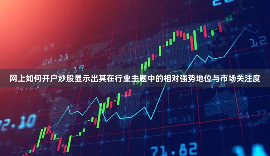 网上如何开户炒股显示出其在行业主题中的相对强势地位与市场关注度