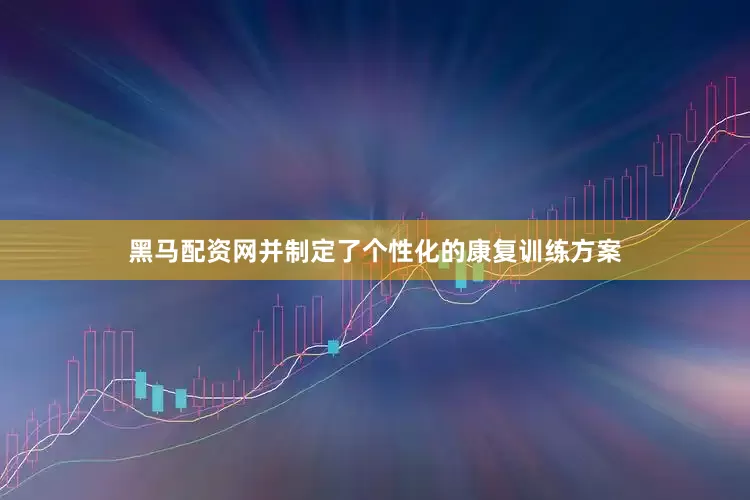 黑马配资网并制定了个性化的康复训练方案