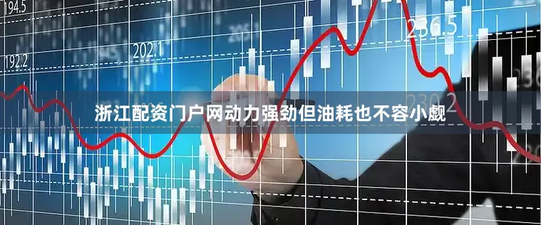 浙江配资门户网动力强劲但油耗也不容小觑