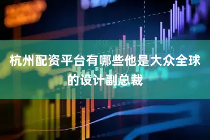 杭州配资平台有哪些他是大众全球的设计副总裁