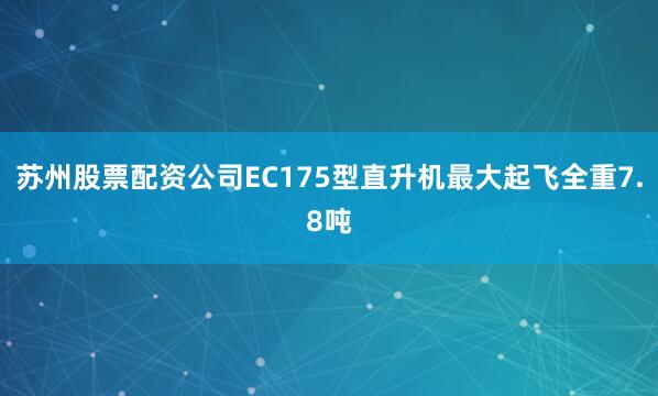 苏州股票配资公司EC175型直升机最大起飞全重7.8吨
