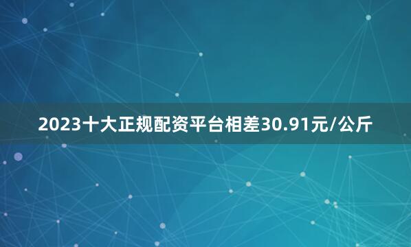2023十大正规配资平台相差30.91元/公斤