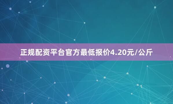 正规配资平台官方最低报价4.20元/公斤