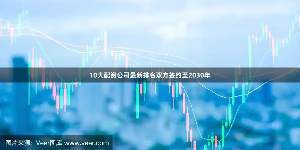 10大配资公司最新排名双方签约至2030年