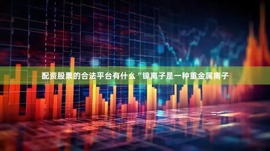 配资股票的合法平台有什么“镍离子是一种重金属离子
