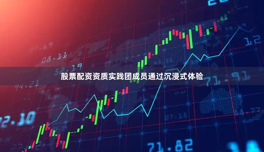 股票配资资质实践团成员通过沉浸式体验