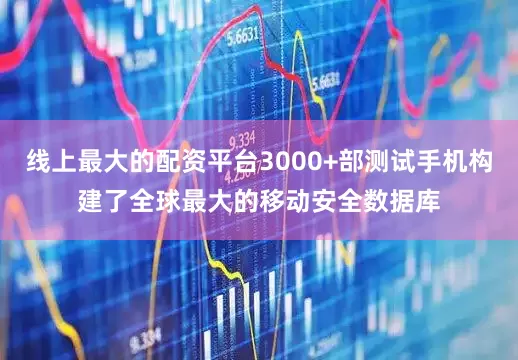 线上最大的配资平台3000+部测试手机构建了全球最大的移动安全数据库