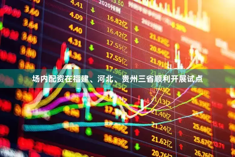 场内配资在福建、河北、贵州三省顺利开展试点