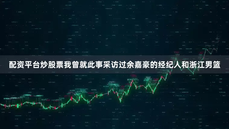 配资平台炒股票我曾就此事采访过余嘉豪的经纪人和浙江男篮