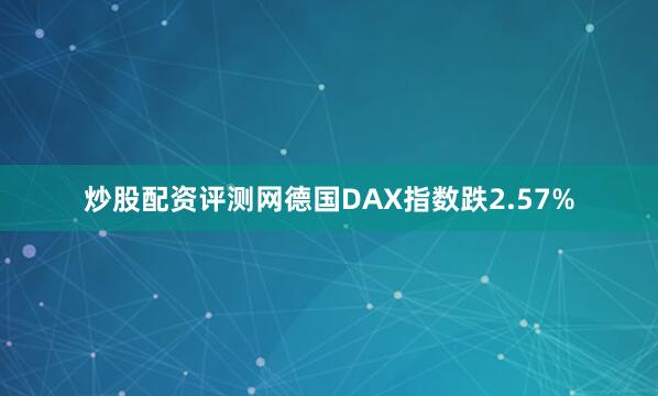 炒股配资评测网德国DAX指数跌2.57%