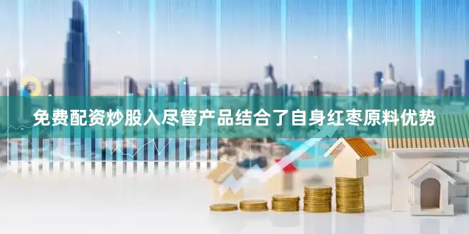 免费配资炒股入尽管产品结合了自身红枣原料优势