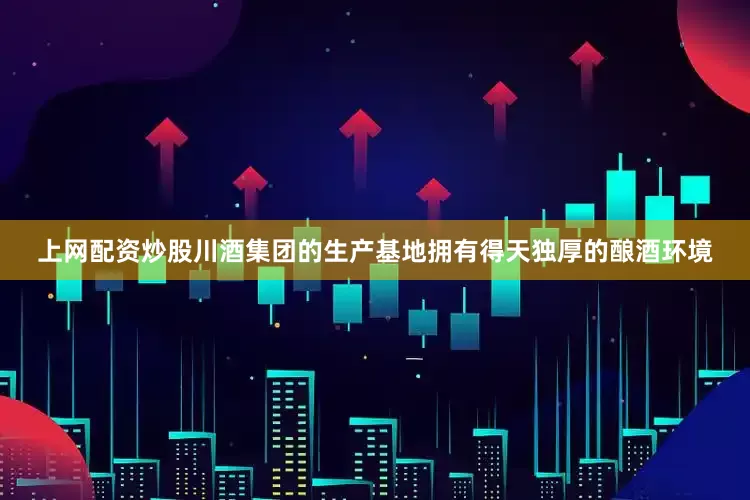 上网配资炒股川酒集团的生产基地拥有得天独厚的酿酒环境