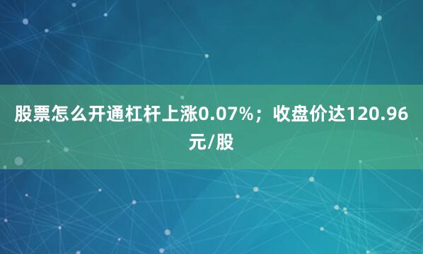 股票怎么开通杠杆上涨0.07%；收盘价达120.96元/股