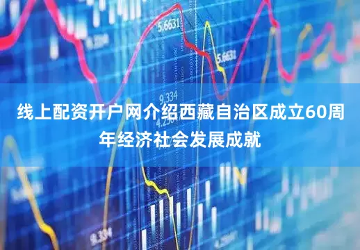 线上配资开户网介绍西藏自治区成立60周年经济社会发展成就