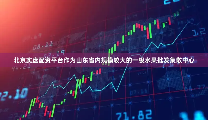 北京实盘配资平台　　作为山东省内规模较大的一级水果批发集散中心