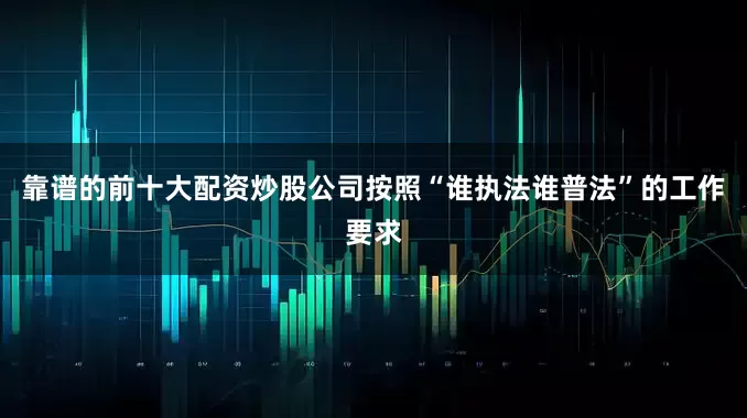 靠谱的前十大配资炒股公司按照“谁执法谁普法”的工作要求