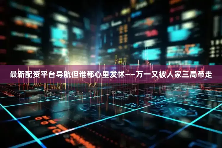 最新配资平台导航但谁都心里发怵——万一又被人家三局带走