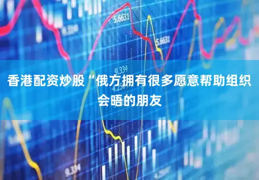 香港配资炒股“俄方拥有很多愿意帮助组织会晤的朋友