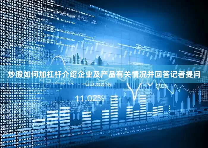 炒股如何加杠杆介绍企业及产品有关情况并回答记者提问